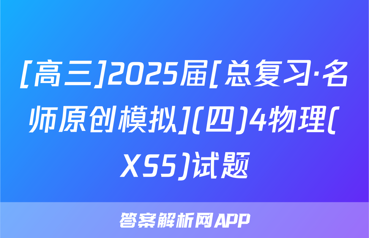 [高三]2025届[总复习·名师原创模拟](四)4物理(XS5)试题
