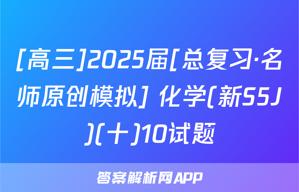 [高三]2025届[总复习·名师原创模拟] 化学(新S5J)(十)10试题
