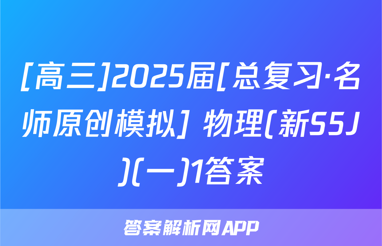 [高三]2025届[总复习·名师原创模拟] 物理(新S5J)(一)1答案