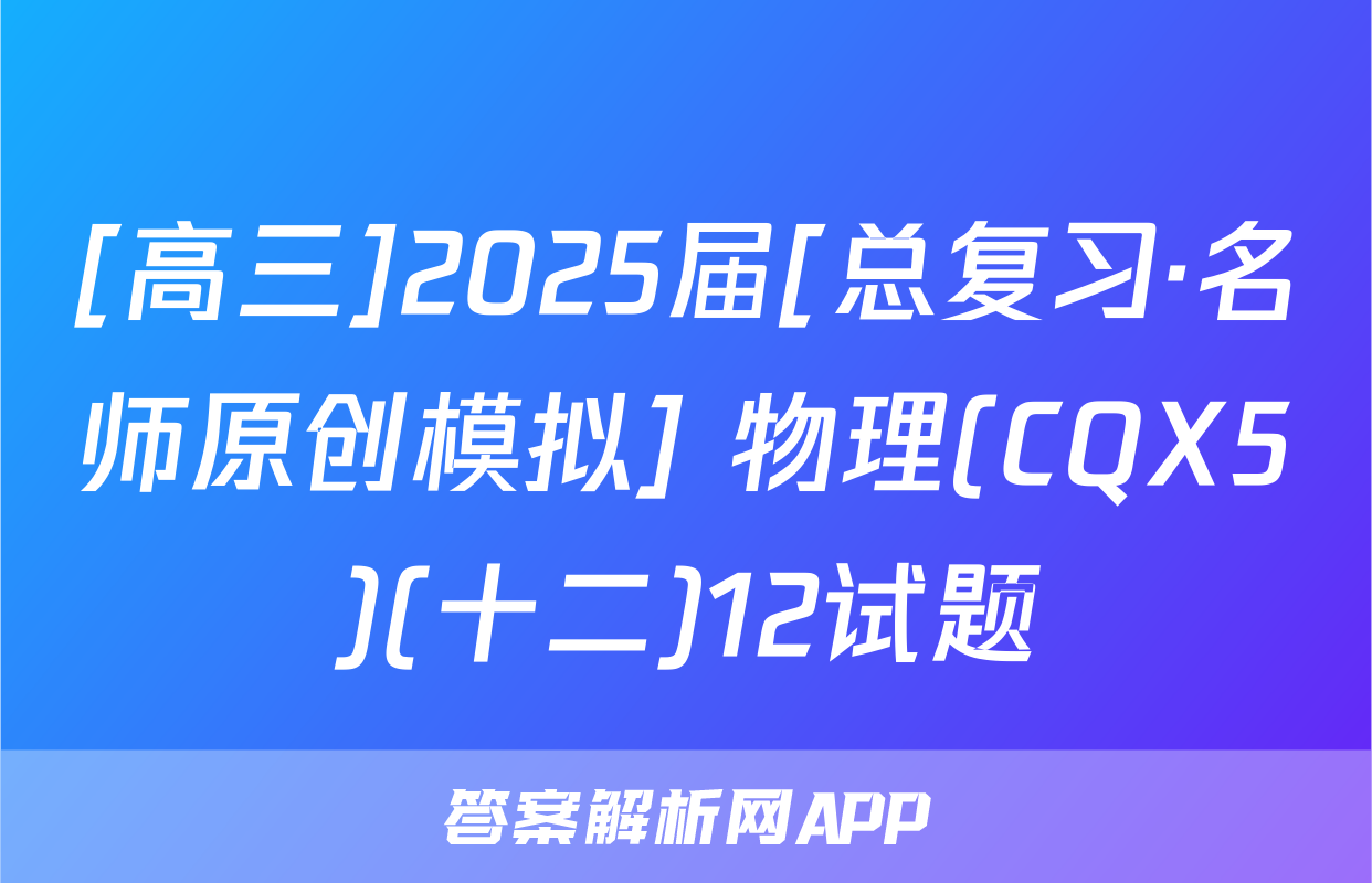 [高三]2025届[总复习·名师原创模拟] 物理(CQX5)(十二)12试题