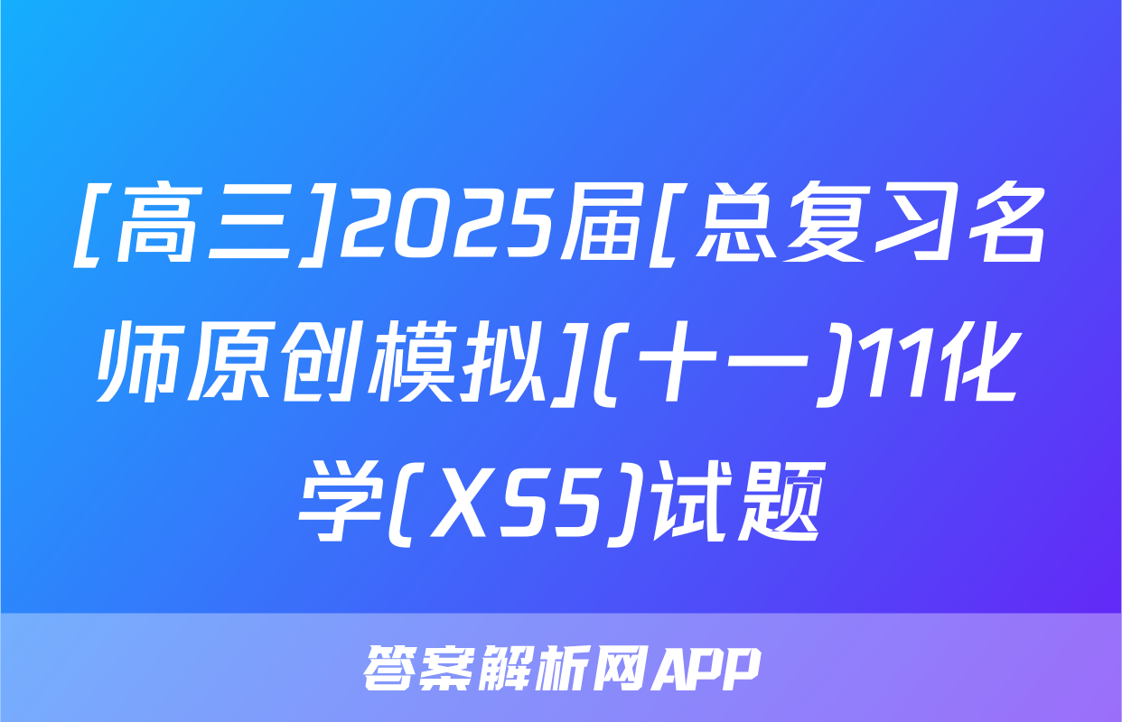 [高三]2025届[总复习名师原创模拟](十一)11化学(XS5)试题