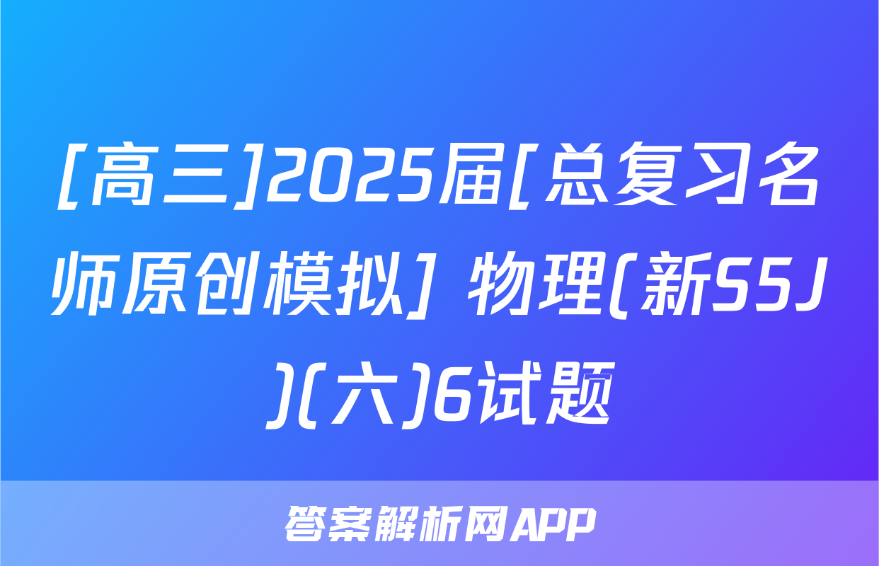 [高三]2025届[总复习名师原创模拟] 物理(新S5J)(六)6试题