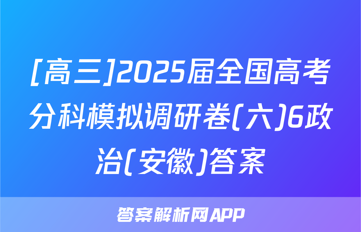 [高三]2025届全国高考分科模拟调研卷(六)6政治(安徽)答案