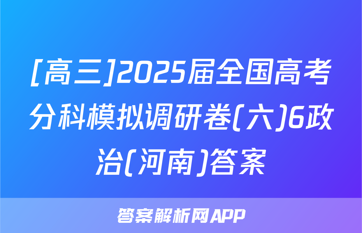 [高三]2025届全国高考分科模拟调研卷(六)6政治(河南)答案
