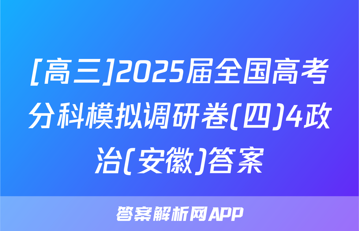 [高三]2025届全国高考分科模拟调研卷(四)4政治(安徽)答案