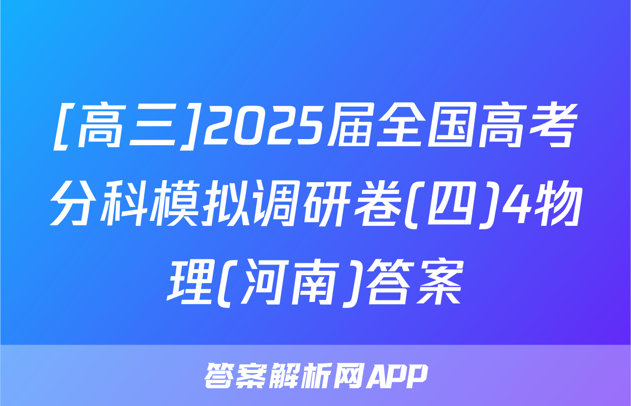 [高三]2025届全国高考分科模拟调研卷(四)4物理(河南)答案
