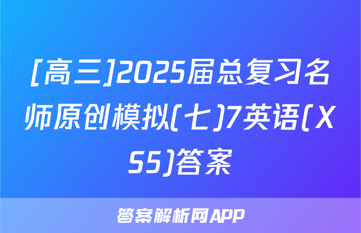 [高三]2025届总复习名师原创模拟(七)7英语(XS5)答案
