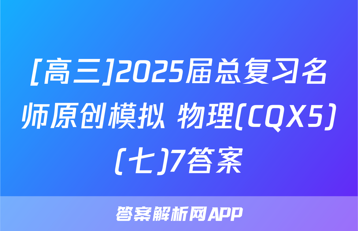 [高三]2025届总复习名师原创模拟 物理(CQX5)(七)7答案