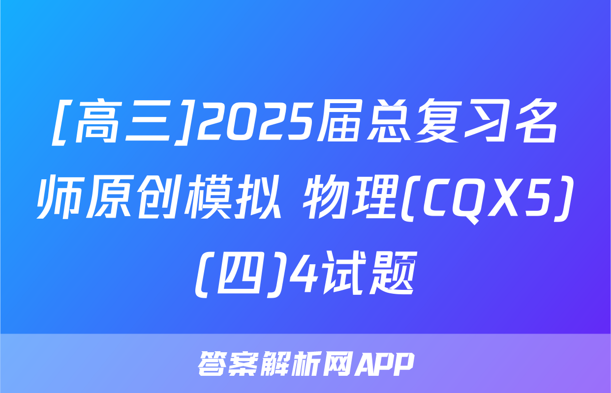 [高三]2025届总复习名师原创模拟 物理(CQX5)(四)4试题
