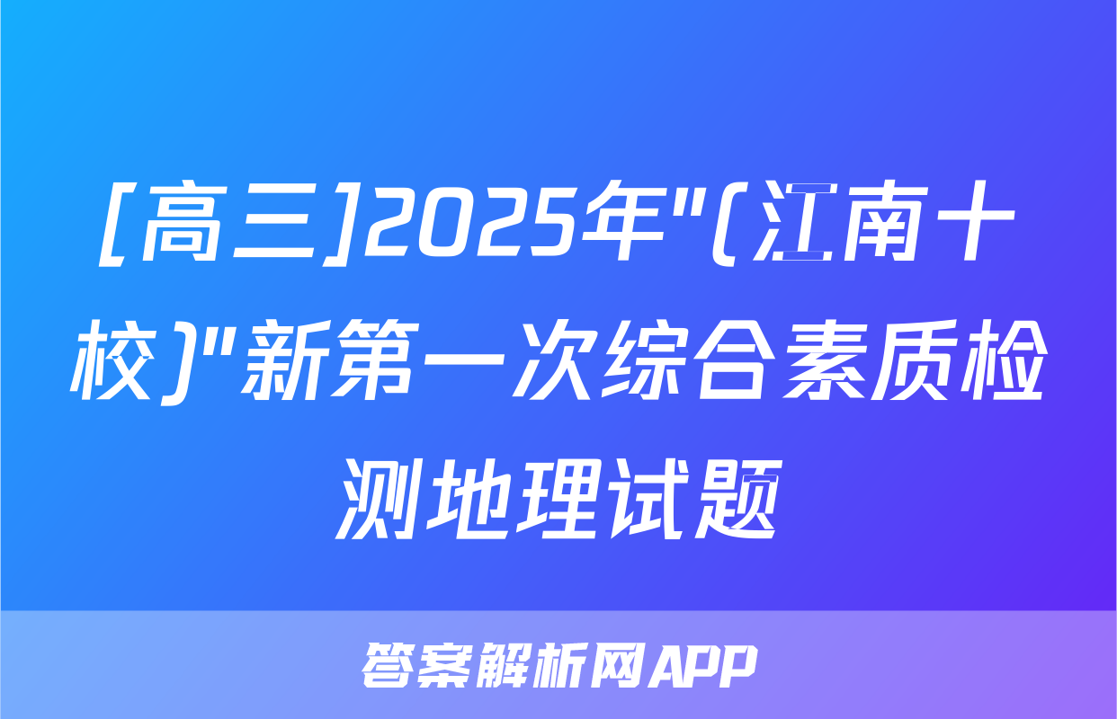 [高三]2025年"(江南十校)"新第一次综合素质检测地理试题