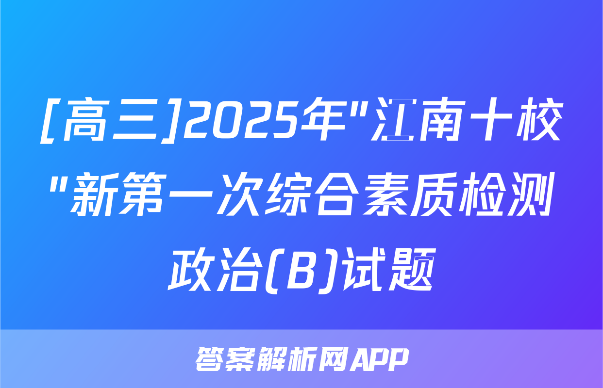 [高三]2025年"江南十校"新第一次综合素质检测政治(B)试题