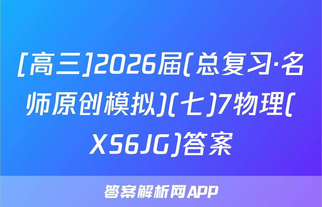 [高三]2026届(总复习·名师原创模拟)(七)7物理(XS6JG)答案