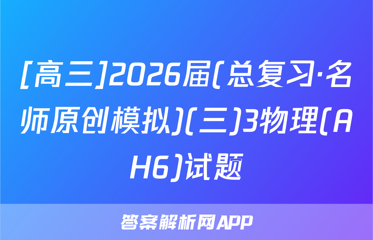 [高三]2026届(总复习·名师原创模拟)(三)3物理(AH6)试题