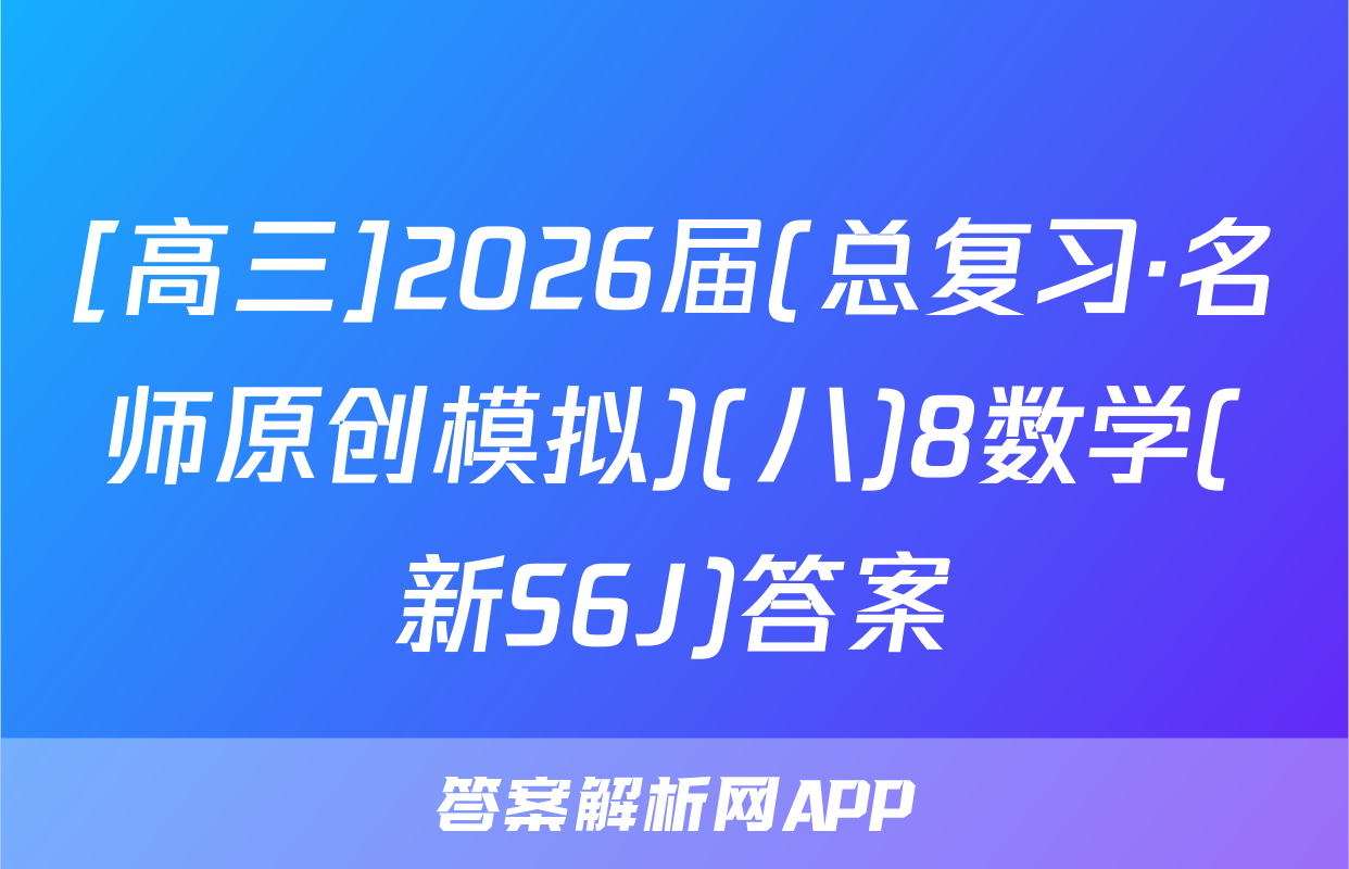 [高三]2026届(总复习·名师原创模拟)(八)8数学(新S6J)答案