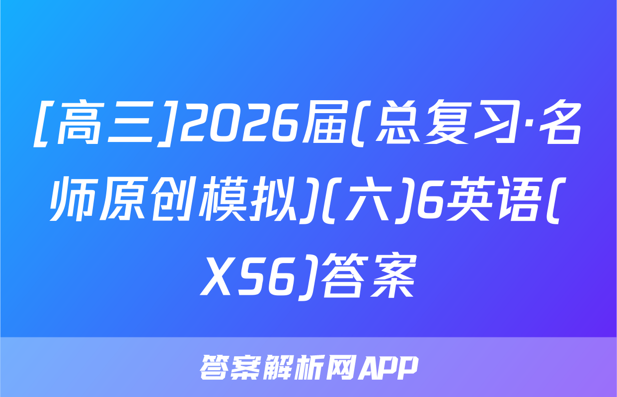 [高三]2026届(总复习·名师原创模拟)(六)6英语(XS6)答案
