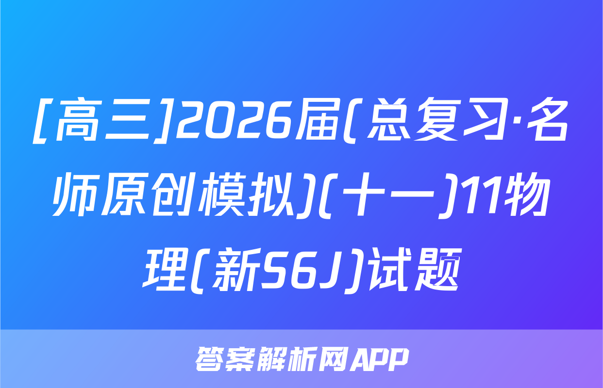 [高三]2026届(总复习·名师原创模拟)(十一)11物理(新S6J)试题