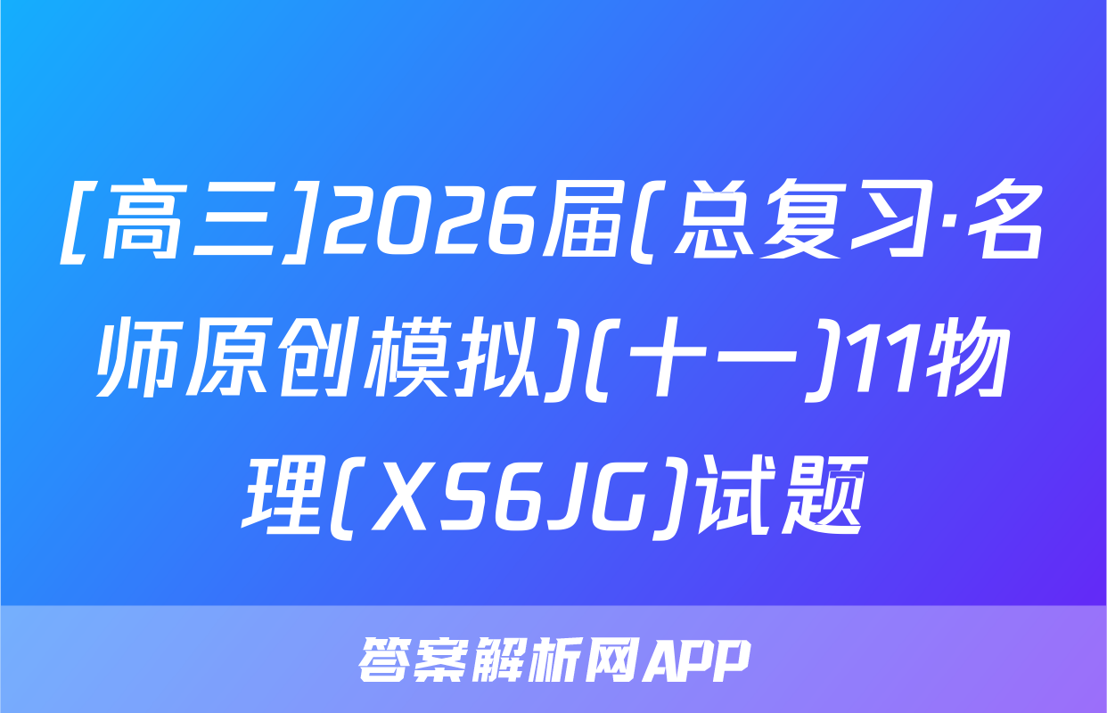[高三]2026届(总复习·名师原创模拟)(十一)11物理(XS6JG)试题