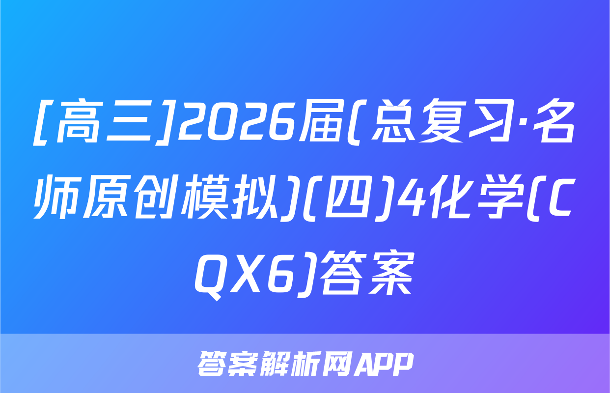 [高三]2026届(总复习·名师原创模拟)(四)4化学(CQX6)答案