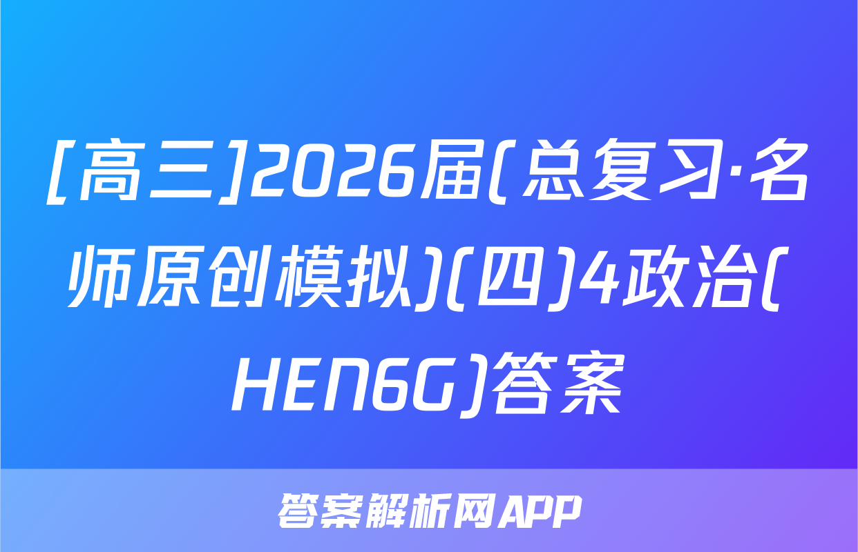 [高三]2026届(总复习·名师原创模拟)(四)4政治(HEN6G)答案