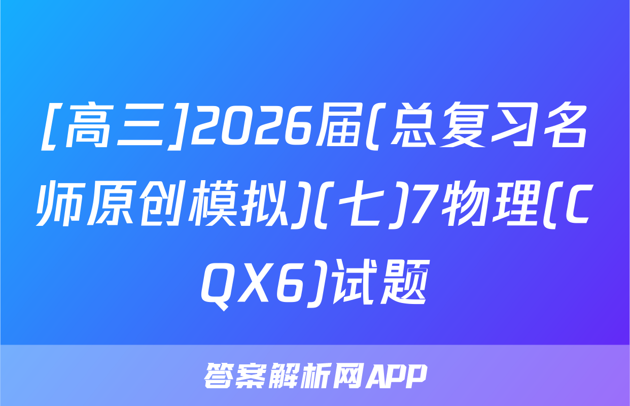 [高三]2026届(总复习名师原创模拟)(七)7物理(CQX6)试题