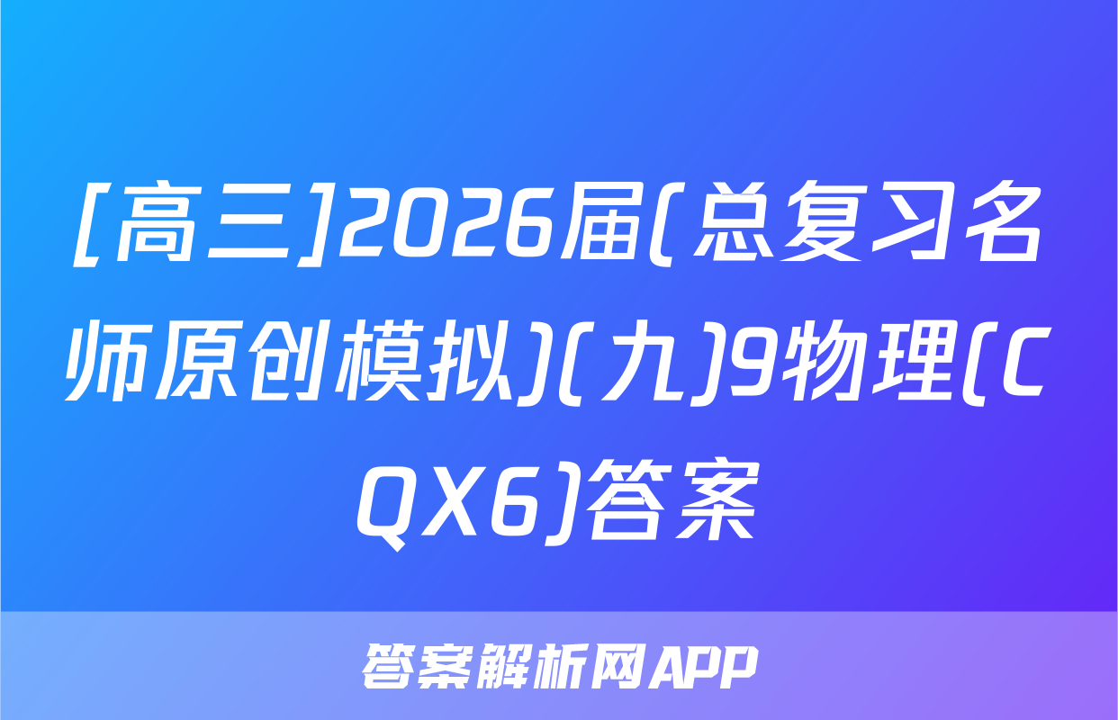 [高三]2026届(总复习名师原创模拟)(九)9物理(CQX6)答案