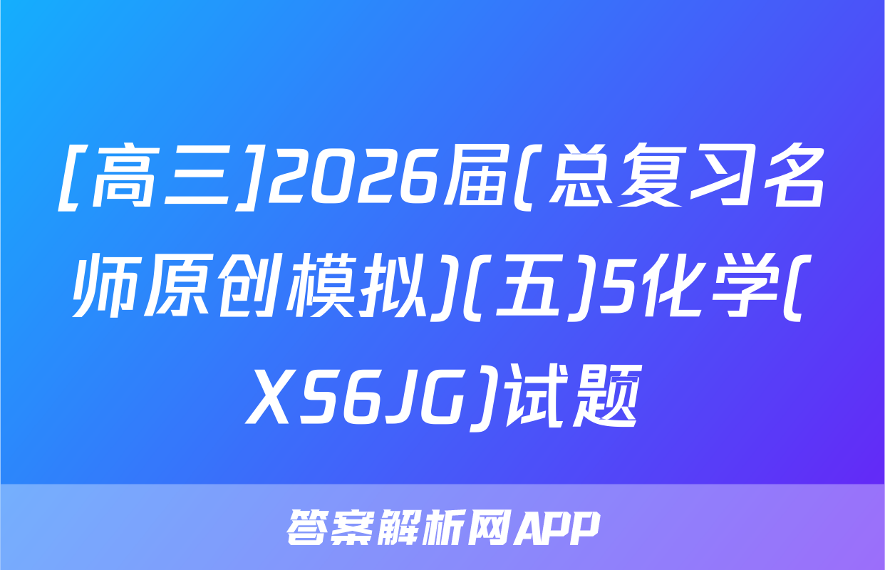 [高三]2026届(总复习名师原创模拟)(五)5化学(XS6JG)试题