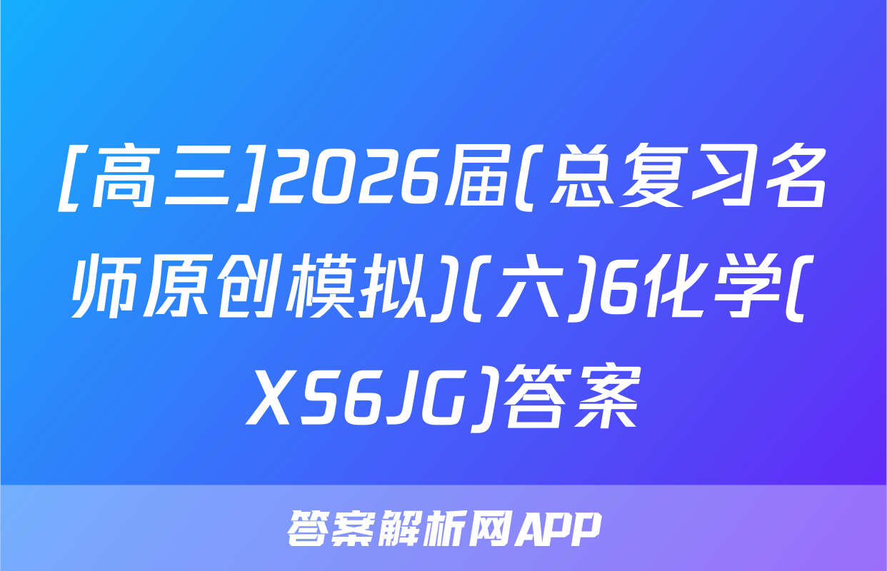[高三]2026届(总复习名师原创模拟)(六)6化学(XS6JG)答案