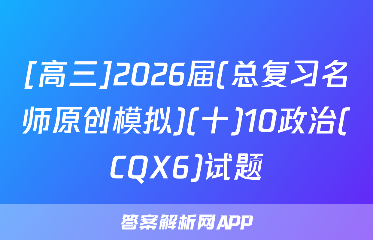 [高三]2026届(总复习名师原创模拟)(十)10政治(CQX6)试题