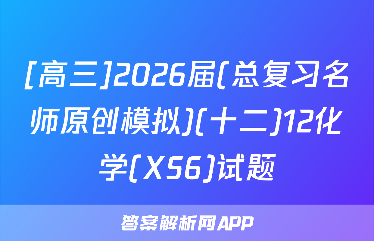 [高三]2026届(总复习名师原创模拟)(十二)12化学(XS6)试题