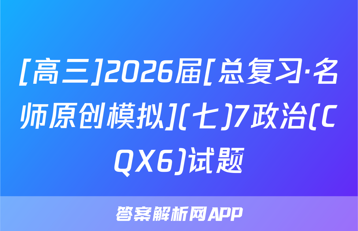 [高三]2026届[总复习·名师原创模拟](七)7政治(CQX6)试题