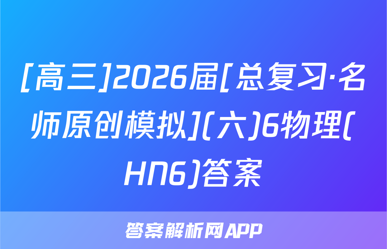 [高三]2026届[总复习·名师原创模拟](六)6物理(HN6)答案
