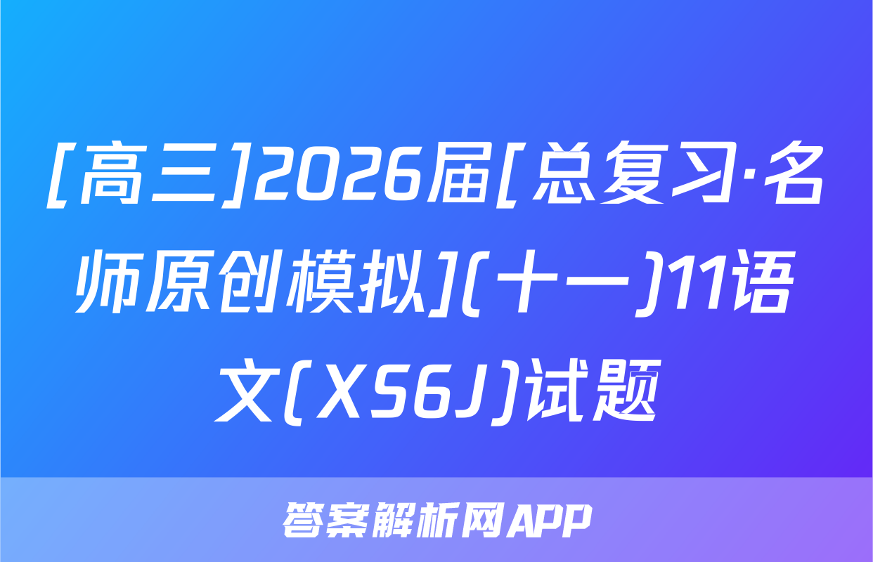 [高三]2026届[总复习·名师原创模拟](十一)11语文(XS6J)试题