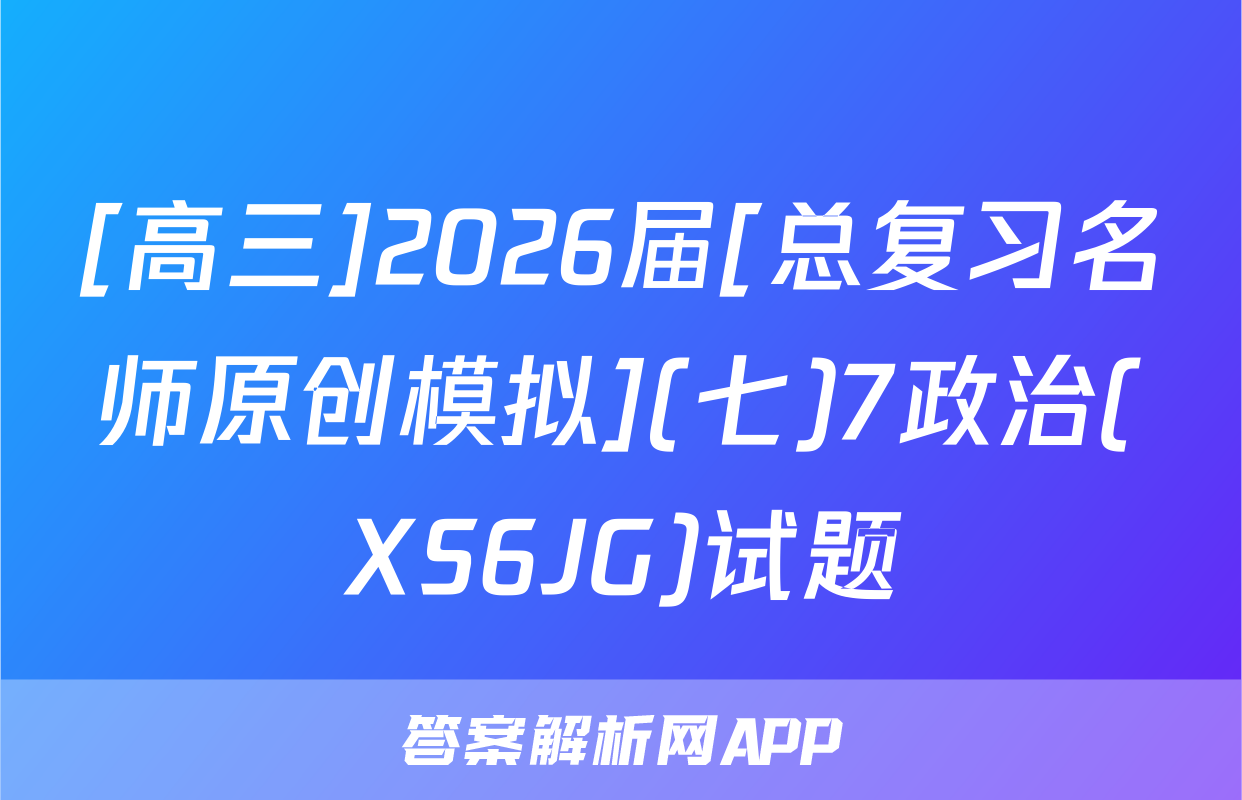 [高三]2026届[总复习名师原创模拟](七)7政治(XS6JG)试题