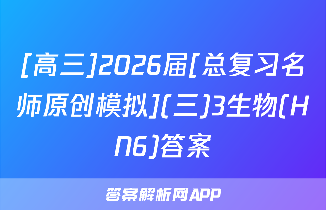 [高三]2026届[总复习名师原创模拟](三)3生物(HN6)答案