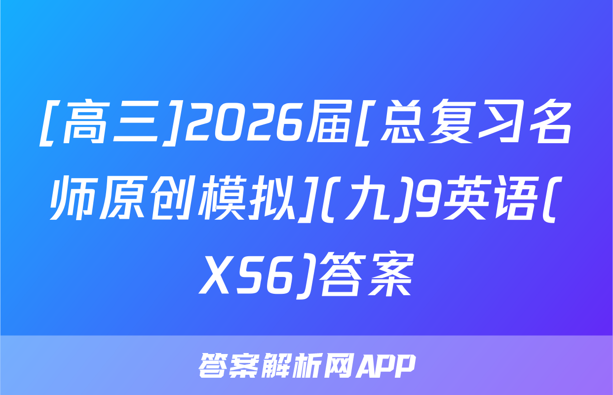 [高三]2026届[总复习名师原创模拟](九)9英语(XS6)答案