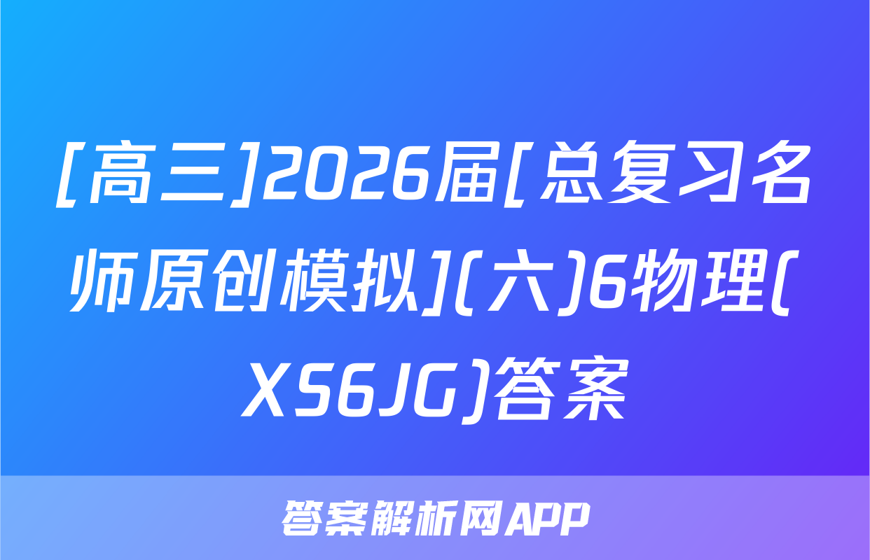 [高三]2026届[总复习名师原创模拟](六)6物理(XS6JG)答案