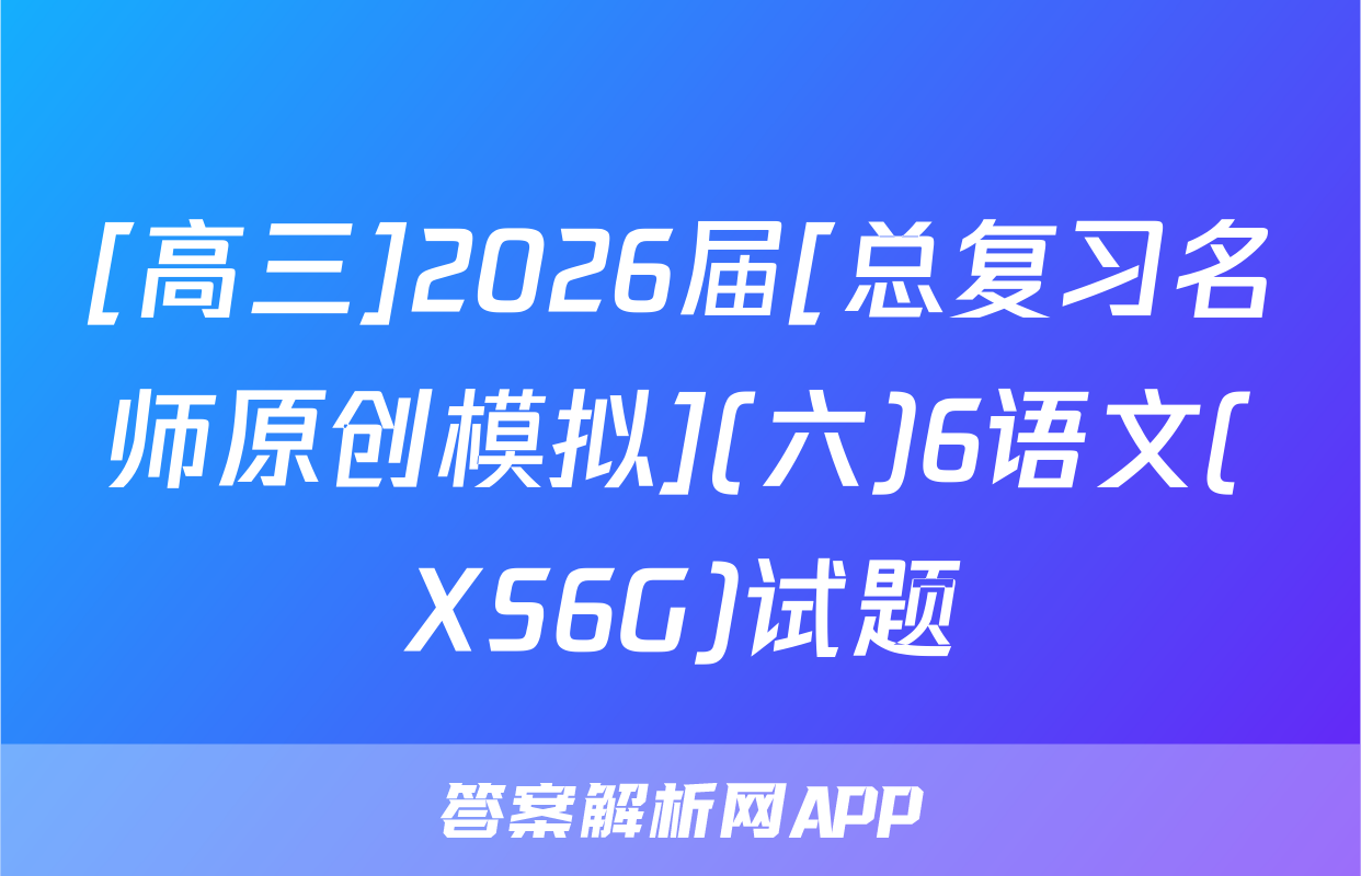 [高三]2026届[总复习名师原创模拟](六)6语文(XS6G)试题