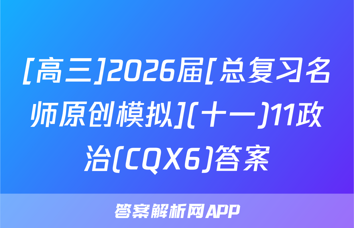[高三]2026届[总复习名师原创模拟](十一)11政治(CQX6)答案