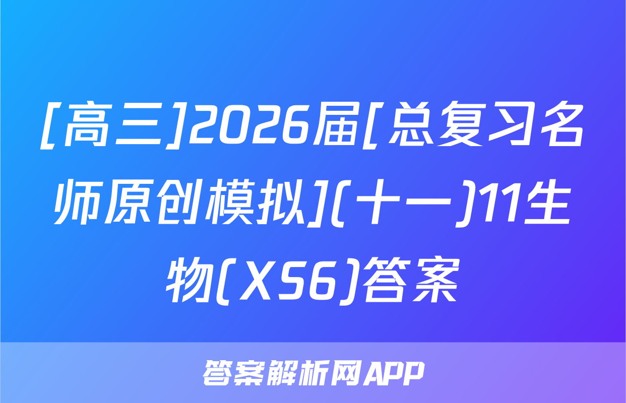 [高三]2026届[总复习名师原创模拟](十一)11生物(XS6)答案