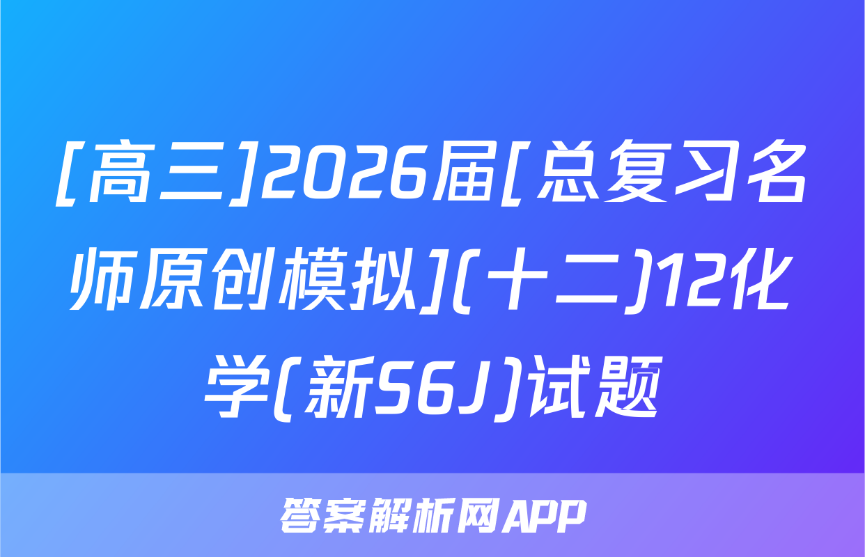[高三]2026届[总复习名师原创模拟](十二)12化学(新S6J)试题