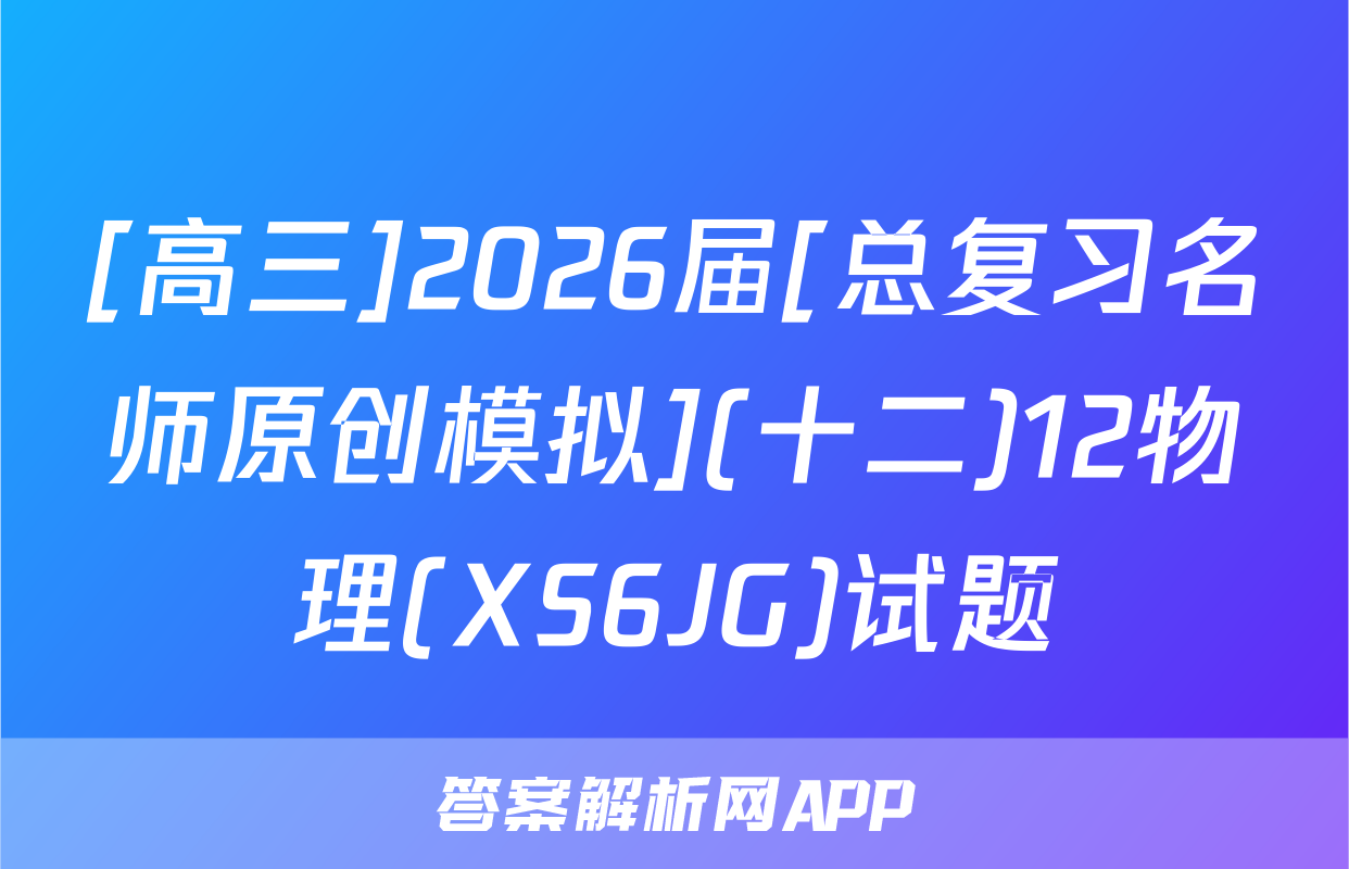 [高三]2026届[总复习名师原创模拟](十二)12物理(XS6JG)试题