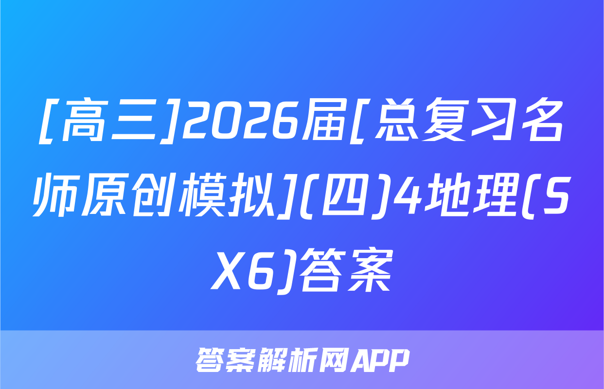 [高三]2026届[总复习名师原创模拟](四)4地理(SX6)答案