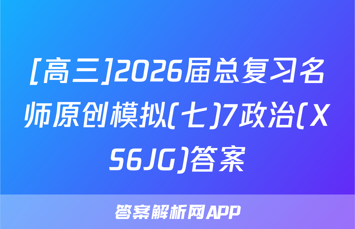 [高三]2026届总复习名师原创模拟(七)7政治(XS6JG)答案