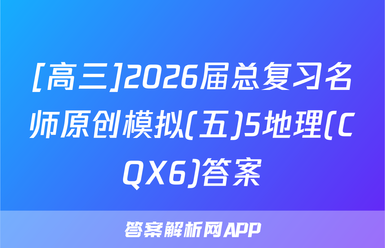 [高三]2026届总复习名师原创模拟(五)5地理(CQX6)答案