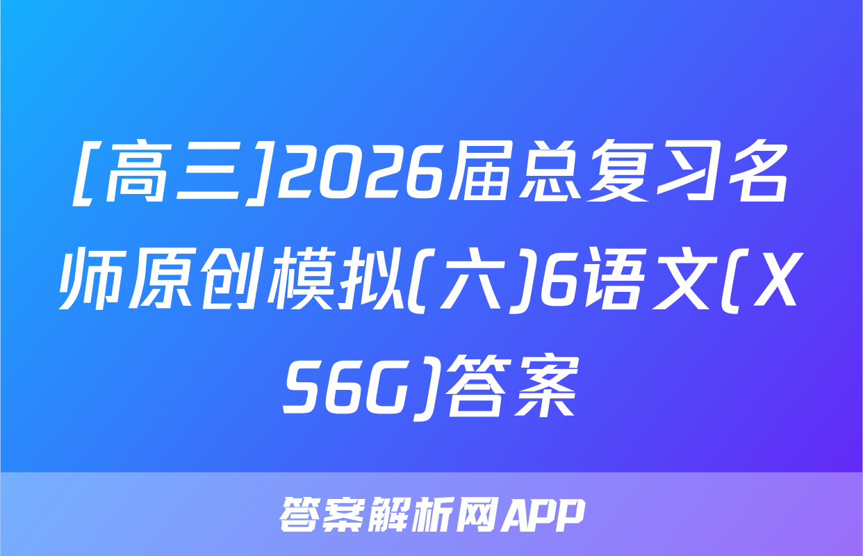 [高三]2026届总复习名师原创模拟(六)6语文(XS6G)答案