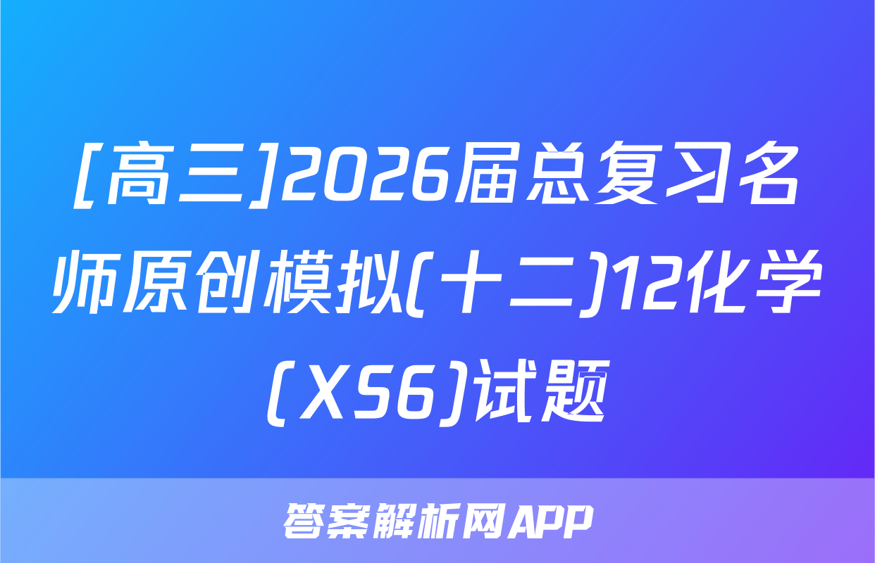 [高三]2026届总复习名师原创模拟(十二)12化学(XS6)试题