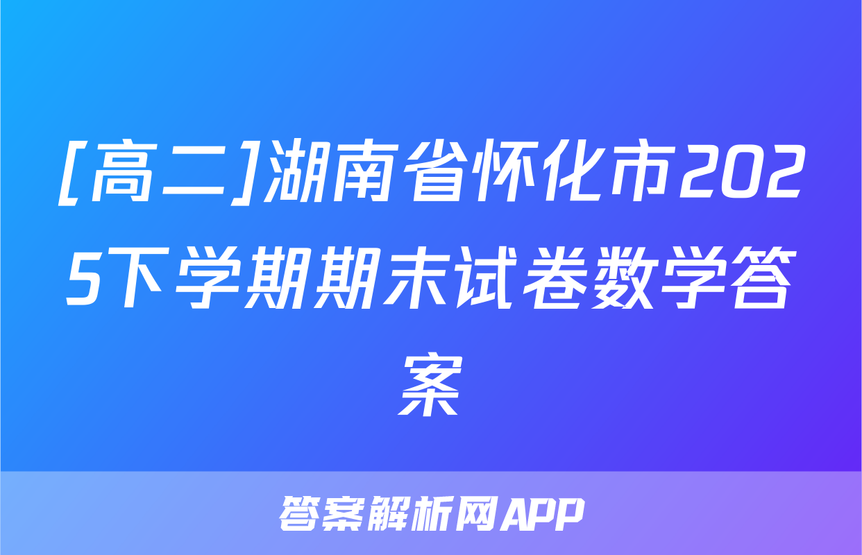 [高二]湖南省怀化市2025下学期期末试卷数学答案