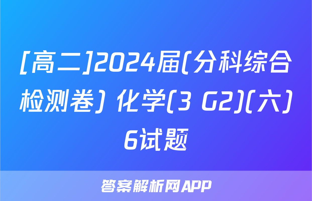 [高二]2024届(分科综合检测卷) 化学(3 G2)(六)6试题