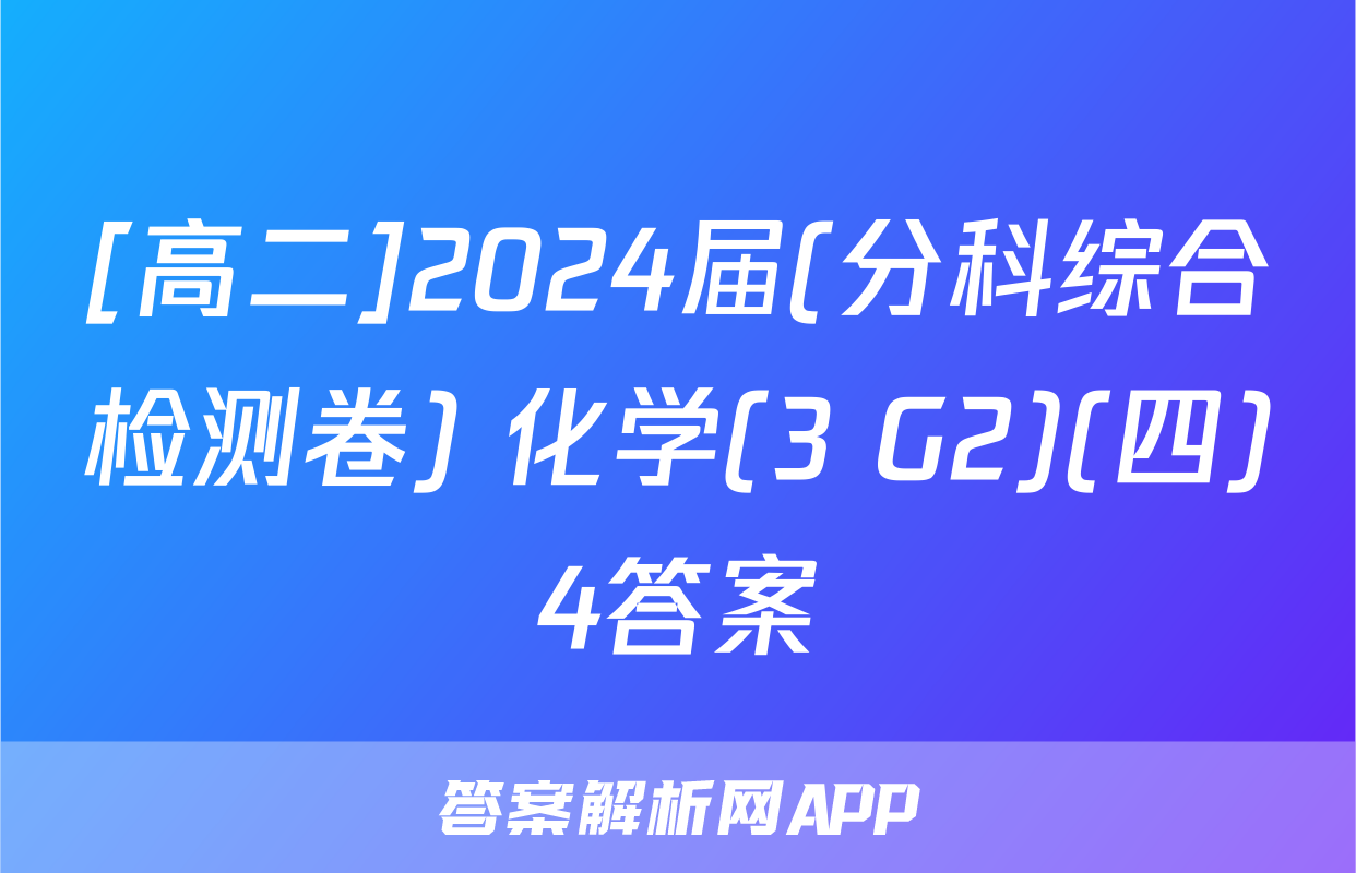 [高二]2024届(分科综合检测卷) 化学(3 G2)(四)4答案