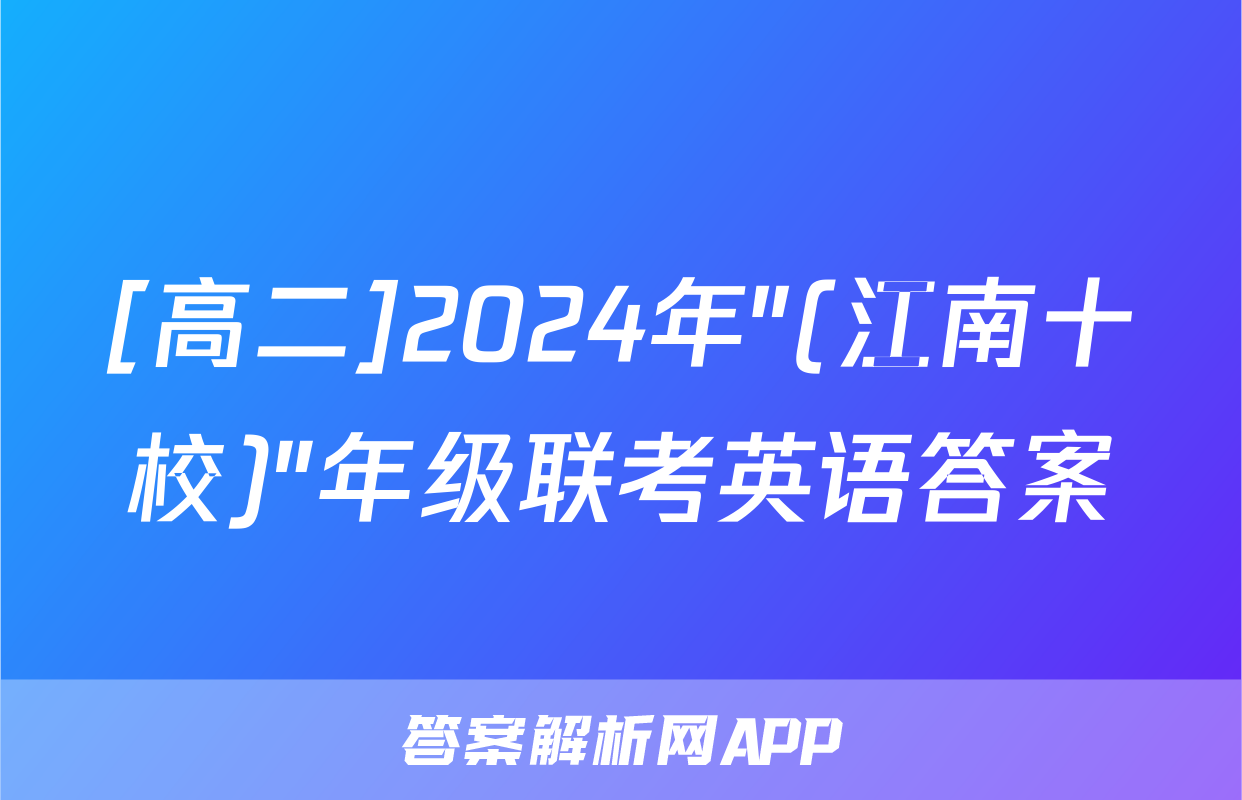 [高二]2024年"(江南十校)"年级联考英语答案